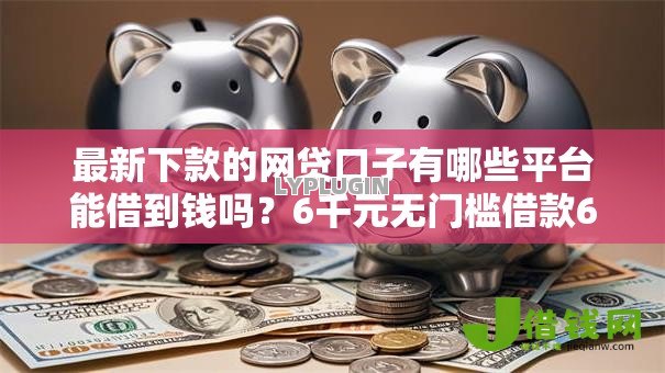 最新下款的网贷口子有哪些平台能借到钱吗？6千元无门槛借款6个平台推荐