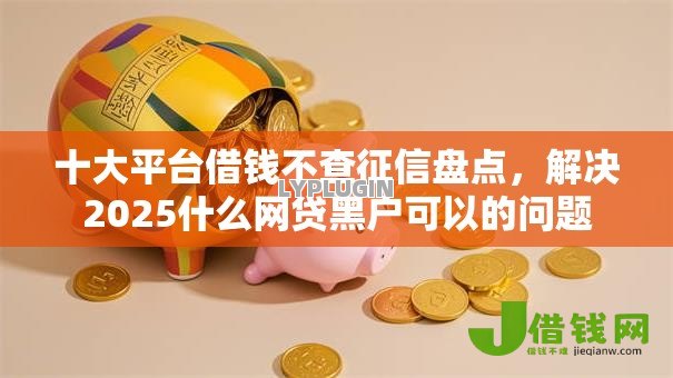 十大平台借钱不查征信盘点,解决2025什么网贷黑户可以的问题 十大平台借钱不查征信盘点,解决2025什么网贷黑户可以的问题