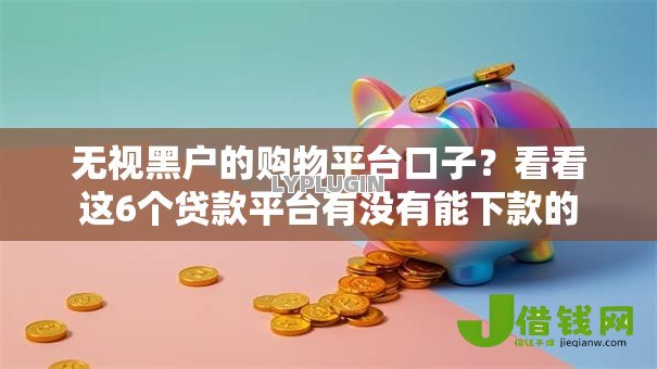无视黑户的购物平台口子?看看这6个贷款平台有没有能下款的 无视黑户的购物平台口子?看看这6个贷款平台有没有能下款的