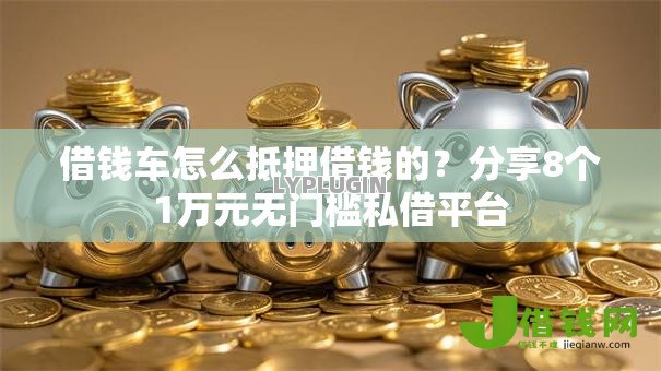 借钱车怎么抵押借钱的?分享8个1万元无门槛私借平台 借钱车怎么抵押借钱的?分享8个1万元无门槛私借平台