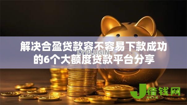 解决合盈贷款容不容易下款成功的6个大额度贷款平台分享 解决合盈贷款容不容易下款成功的6个大额度贷款平台分享