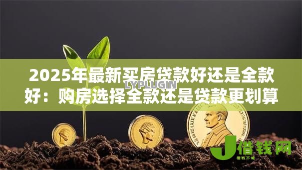2025年最新买房贷款好还是全款好：购房选择全款还是贷款更划算