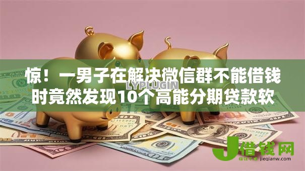 惊！一男子在解决微信群不能借钱时竟然发现10个高能分期贷款软件新秀，事后分享了出来