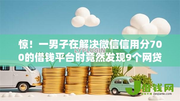 惊！一男子在解决微信信用分700的借钱平台时竟然发现9个网贷大口子轻松借app，事后分享了出来