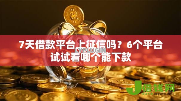 7天借款平台上征信吗？6个平台试试看哪个能下款