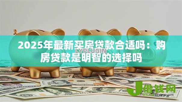 2025年最新买房贷款合适吗:购房贷款是明智的选择吗-借钱网