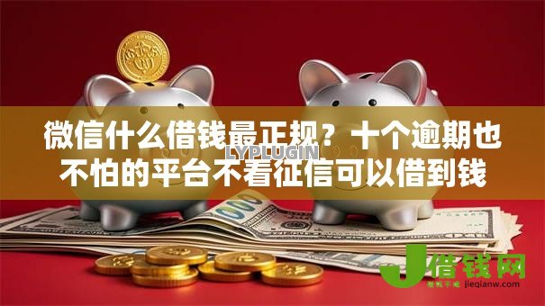 微信什么借钱最正规？十个逾期也不怕的平台不看征信可以借到钱