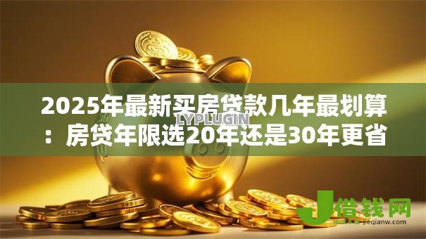 2025年最新买房贷款几年最划算:房贷年限选20年还是30年更省钱 2025年最新买房贷款几年最划算:房贷年限选20年还是30年更省钱