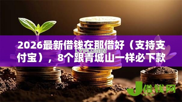 2026最新借钱在那借好(支持支付宝),8个跟青城山一样必下款的口子无私分享 2026最新借钱在那借好(支持支付宝),8个跟青城山一样必下款的口子无私分享