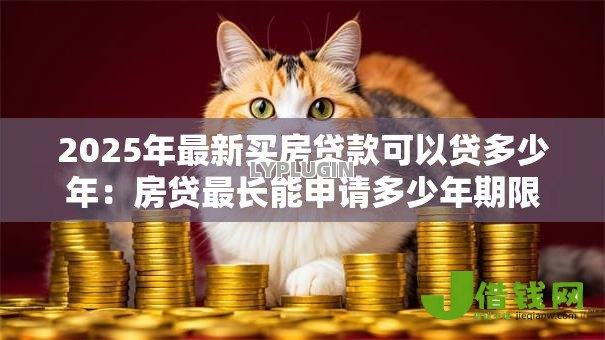 2025年最新买房贷款可以贷多少年:房贷最长能申请多少年期限? 2025年最新买房贷款可以贷多少年:房贷最长能申请多少年期限?