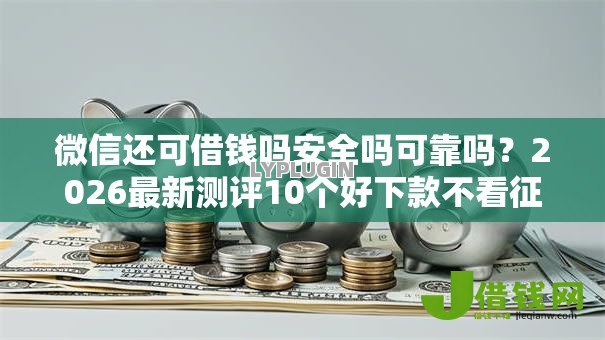 微信还可借钱吗安全吗可靠吗？2026最新测评10个好下款不看征信贷款平台