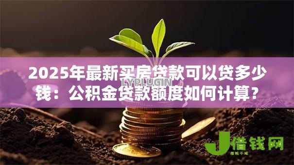 2025年最新买房贷款可以贷多少钱:公积金贷款额度如何计算? 2025年最新买房贷款可以贷多少钱:公积金贷款额度如何计算?