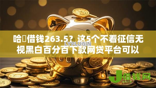 哈啰借钱263.5?这5个不看征信无视黑白百分百下款网贷平台可以试试 哈啰借钱263.5?这5个不看征信无视黑白百分百下款网贷平台可以试试