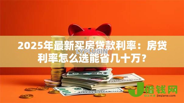 2025年最新买房贷款利率:房贷利率怎么选能省几十万? 2025年最新买房贷款利率:房贷利率怎么选能省几十万?