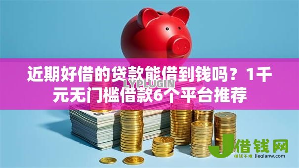近期好借的贷款能借到钱吗？1千元无门槛借款6个平台推荐
