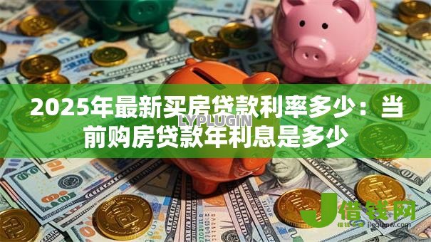 2025年最新买房贷款利率多少：当前购房贷款年利息是多少