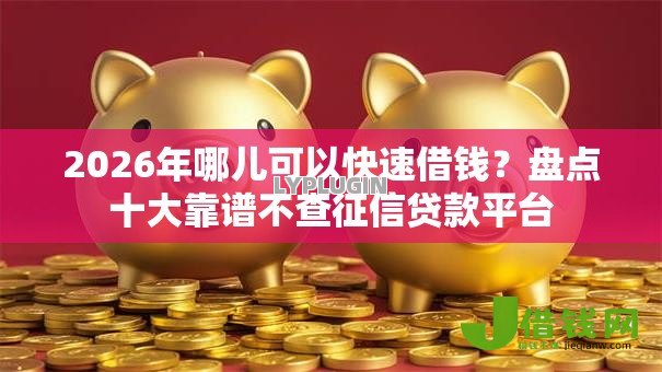 2026年哪儿可以快速借钱?盘点十大靠谱不查征信贷款平台 2026年哪儿可以快速借钱?盘点十大靠谱不查征信贷款平台
