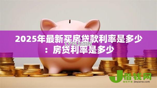 2025年最新买房贷款利率是多少:房贷利率是多少 2025年最新买房贷款利率是多少:房贷利率是多少