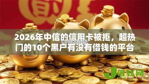 2026年中信的信用卡被拒,超热门的10个黑户有没有借钱的平台推荐 2026年中信的信用卡被拒,超热门的10个黑户有没有借钱的平台推荐