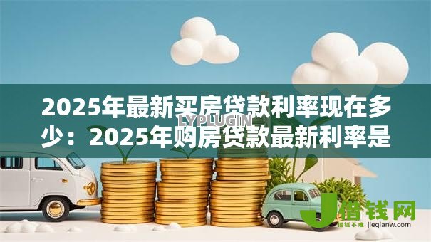 2025年最新买房贷款利率现在多少：2025年购房贷款最新利率是多少