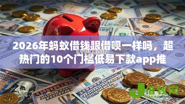 2026年蚂蚁借钱跟借呗一样吗,超热门的10个门槛低易下款app推荐 2026年蚂蚁借钱跟借呗一样吗,超热门的10个门槛低易下款app推荐