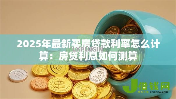 2025年最新买房贷款利率怎么计算:房贷利息如何测算 2025年最新买房贷款利率怎么计算:房贷利息如何测算