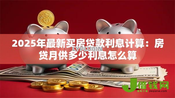 2025年最新买房贷款利息计算：房贷月供多少利息怎么算