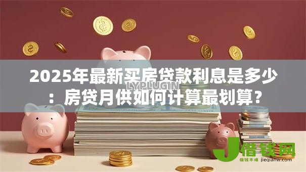 2025年最新买房贷款利息是多少：房贷月供如何计算最划算？