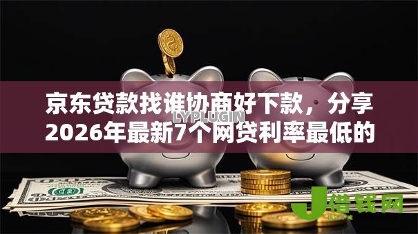 京东贷款找谁协商好下款，分享2026年最新7个网贷利率最低的平台