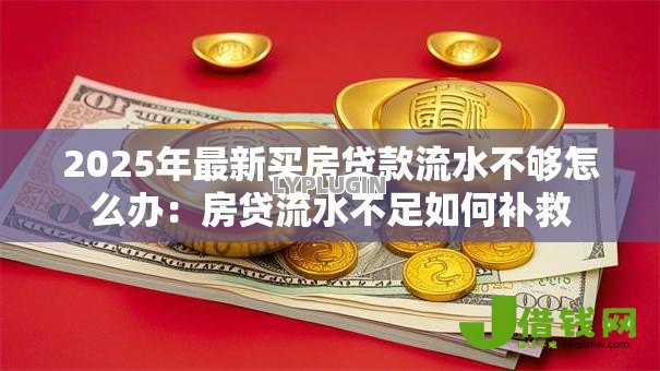 2025年最新买房贷款流水不够怎么办:房贷流水不足如何补救 2025年最新买房贷款流水不够怎么办:房贷流水不足如何补救