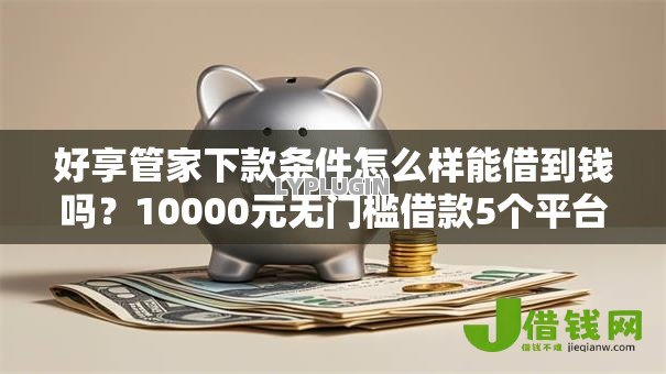 好享管家下款条件怎么样能借到钱吗？10000元无门槛借款5个平台推荐