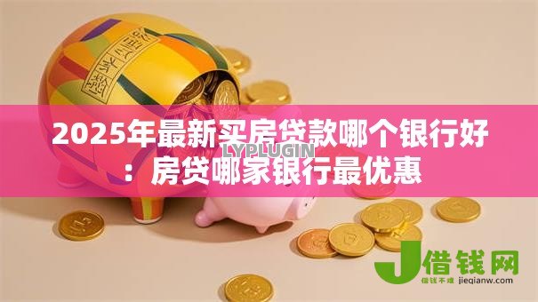 2025年最新买房贷款哪个银行好：房贷哪家银行最优惠