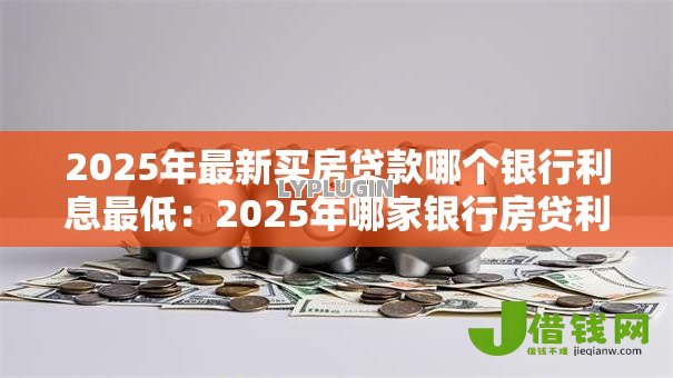 2025年最新买房贷款哪个银行利息最低：2025年哪家银行房贷利率最优惠