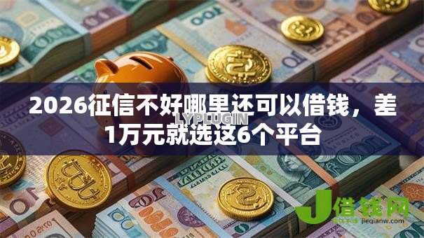 2026征信不好哪里还可以借钱,差1万元就选这6个平台 2026征信不好哪里还可以借钱,差1万元就选这6个平台