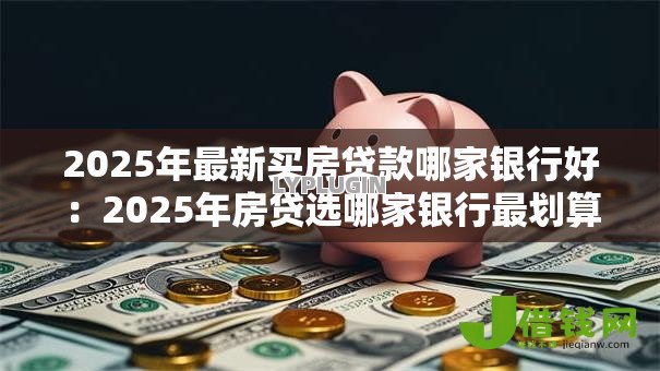 2025年最新买房贷款哪家银行好：2025年房贷选哪家银行最划算