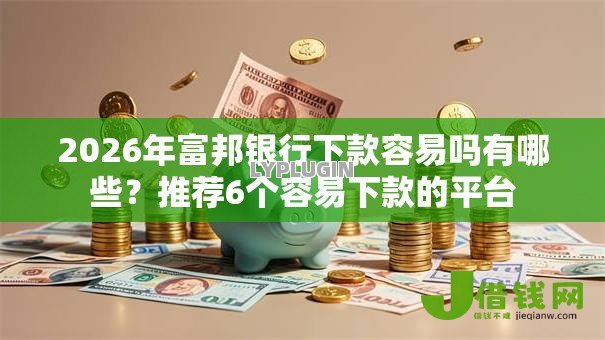2026年富邦银行下款容易吗有哪些?推荐6个容易下款的平台 2026年富邦银行下款容易吗有哪些?推荐6个容易下款的平台