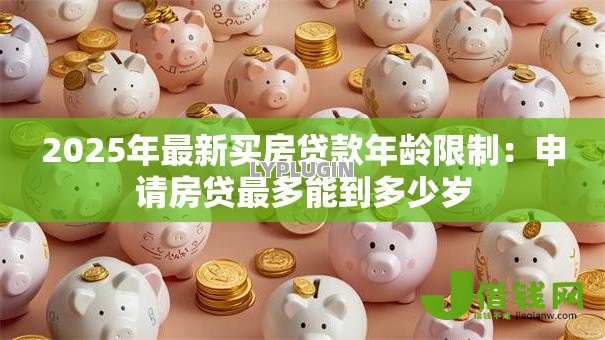 2025年最新买房贷款年龄限制：申请房贷最多能到多少岁