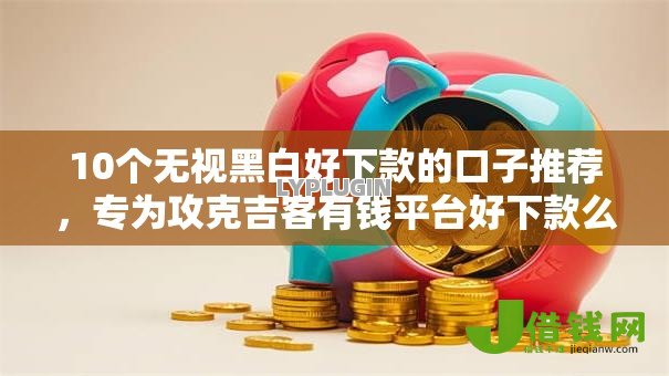 10个无视黑白好下款的口子推荐,专为攻克吉客有钱平台好下款么难题 10个无视黑白好下款的口子推荐,专为攻克吉客有钱平台好下款么难题