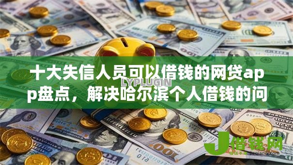 十大失信人员可以借钱的网贷app盘点，解决哈尔滨个人借钱的问题
