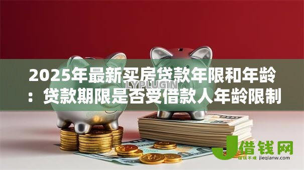 2025年最新买房贷款年限和年龄：贷款期限是否受借款人年龄限制