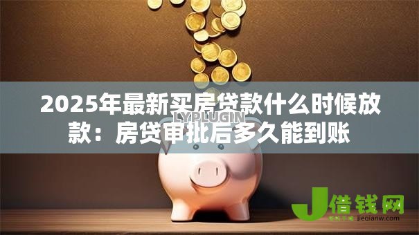 2025年最新买房贷款什么时候放款：房贷审批后多久能到账