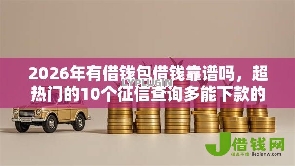 2026年有借钱包借钱靠谱吗,超热门的10个征信查询多能下款的平台推荐 2026年有借钱包借钱靠谱吗,超热门的10个征信查询多能下款的平台推荐