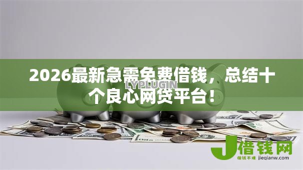2026最新急需免费借钱,总结十个良心网贷平台! 2026最新急需免费借钱,总结十个良心网贷平台!