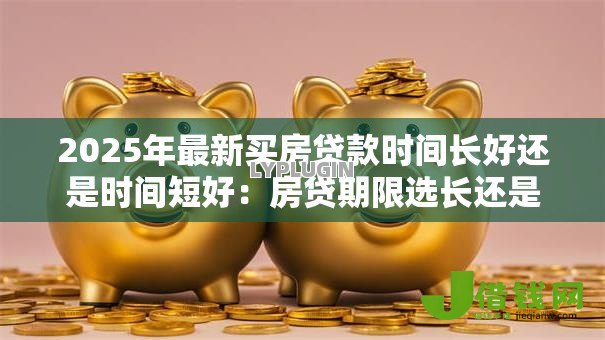 2025年最新买房贷款时间长好还是时间短好：房贷期限选长还是短更划算