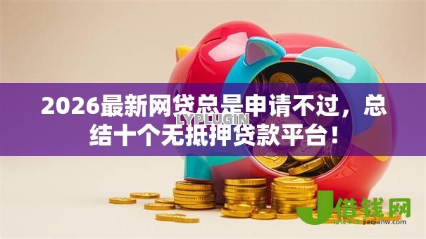 2026最新网贷总是申请不过,总结十个无抵押贷款平台! 2026最新网贷总是申请不过,总结十个无抵押贷款平台!