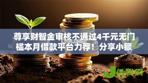 尊享财智金审核不通过4千元无门槛本月借款平台力荐!分享小额网贷口子4千元无门槛借款 尊享财智金审核不通过4千元无门槛本月借款平台力荐!分享小额网贷口子4千元无门槛借款