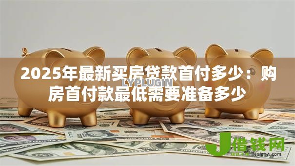 2025年最新买房贷款首付多少：购房首付款最低需要准备多少