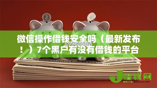 微信操作借钱安全吗（最新发布！）7个黑户有没有借钱的平台