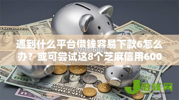 遇到什么平台借钱容易下款6怎么办?或可尝试这8个芝麻信用600贷款口子 遇到什么平台借钱容易下款6怎么办?或可尝试这8个芝麻信用600贷款口子