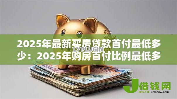 2025年最新买房贷款首付最低多少：2025年购房首付比例最低多少